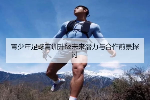 青少年足球青训升级未来潜力与合作前景探讨